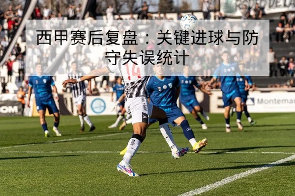 西甲赛后复盘：关键进球与防守失误统计